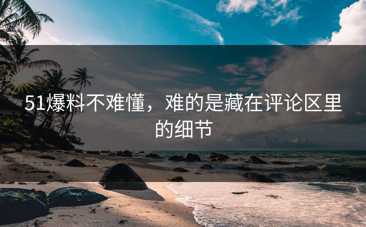 51爆料不难懂，难的是藏在评论区里的细节