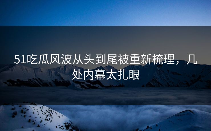 51吃瓜风波从头到尾被重新梳理，几处内幕太扎眼