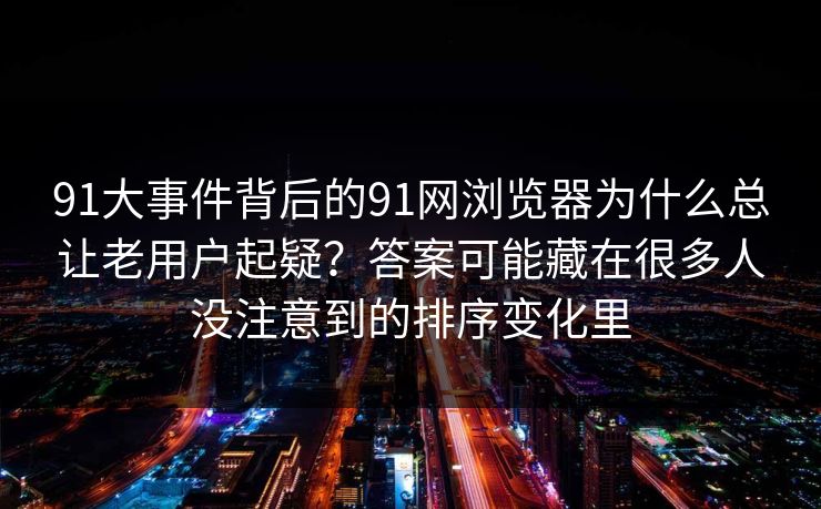 91大事件背后的91网浏览器为什么总让老用户起疑？答案可能藏在很多人没注意到的排序变化里