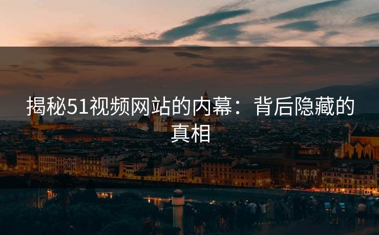 揭秘51视频网站的内幕：背后隐藏的真相