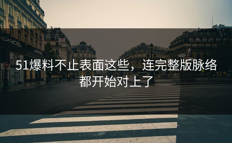 51爆料不止表面这些，连完整版脉络都开始对上了