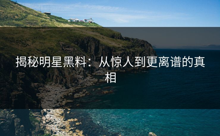 揭秘明星黑料：从惊人到更离谱的真相