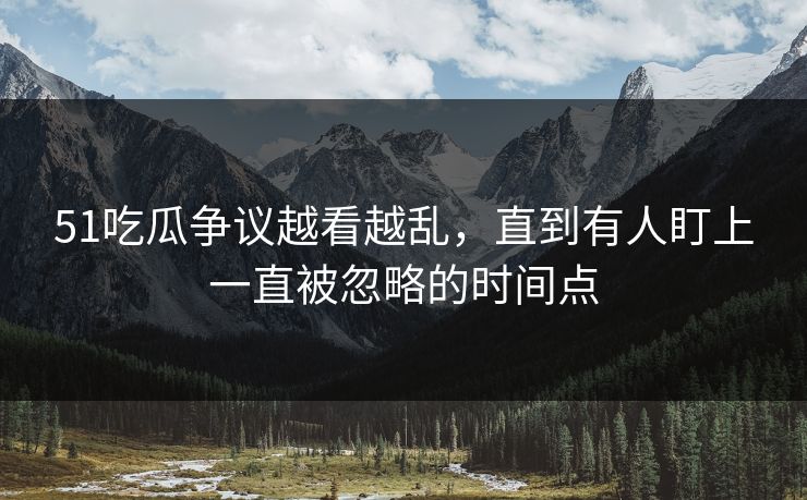 51吃瓜争议越看越乱，直到有人盯上一直被忽略的时间点