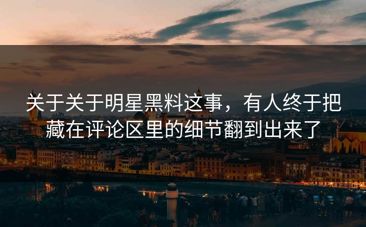 关于关于明星黑料这事，有人终于把藏在评论区里的细节翻到出来了