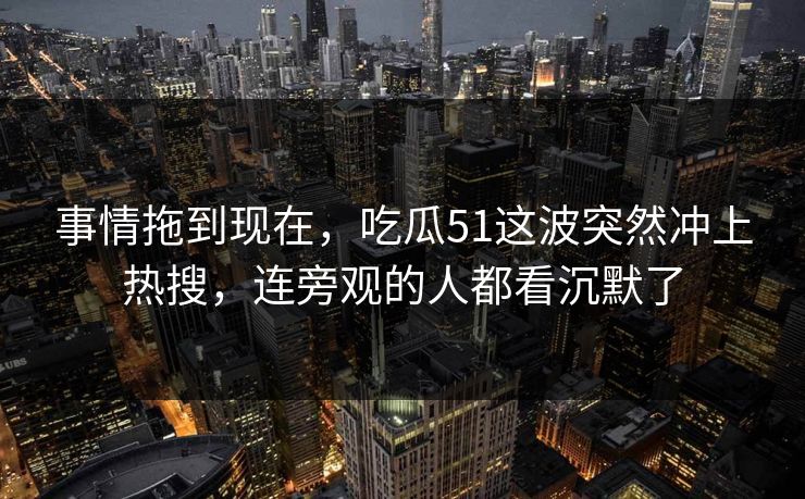 事情拖到现在，吃瓜51这波突然冲上热搜，连旁观的人都看沉默了