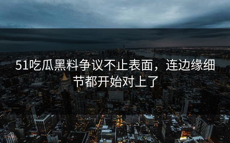 51吃瓜黑料争议不止表面，连边缘细节都开始对上了