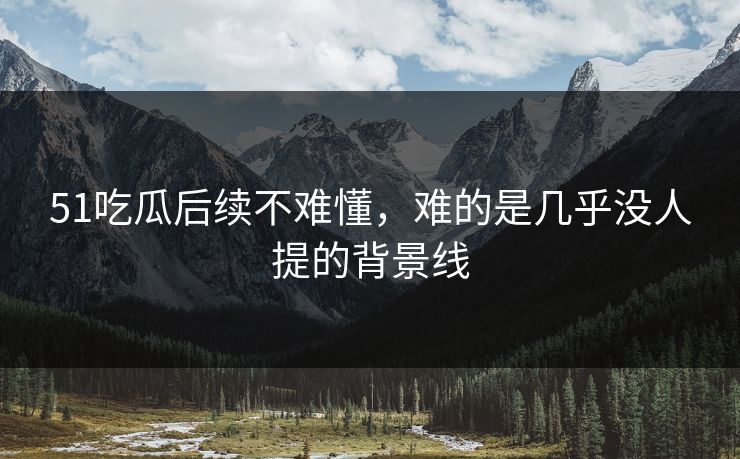51吃瓜后续不难懂，难的是几乎没人提的背景线