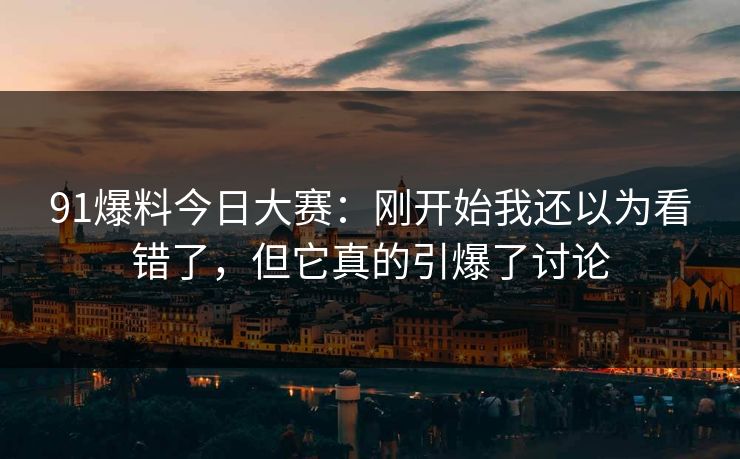 91爆料今日大赛：刚开始我还以为看错了，但它真的引爆了讨论