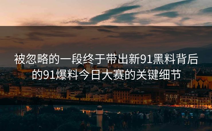 被忽略的一段终于带出新91黑料背后的91爆料今日大赛的关键细节