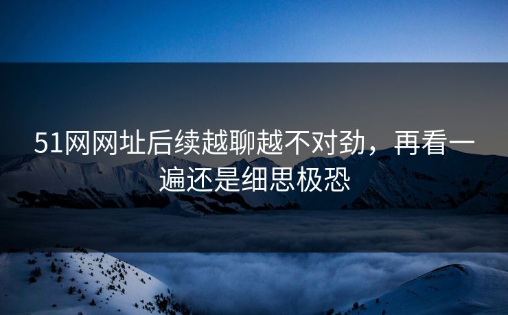 51网网址后续越聊越不对劲，再看一遍还是细思极恐