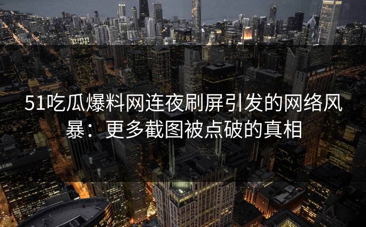 51吃瓜爆料网连夜刷屏引发的网络风暴：更多截图被点破的真相