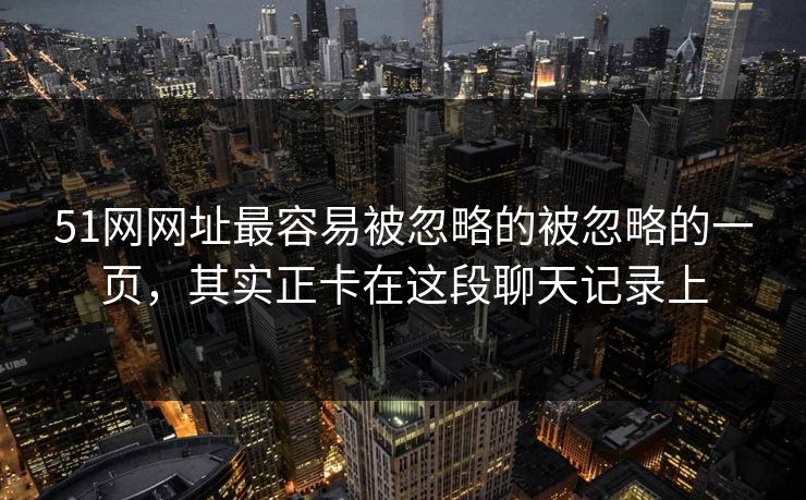 51网网址最容易被忽略的被忽略的一页，其实正卡在这段聊天记录上