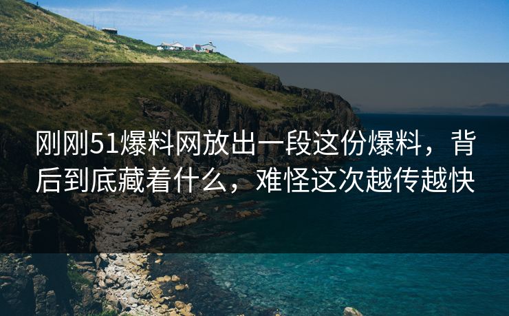 刚刚51爆料网放出一段这份爆料，背后到底藏着什么，难怪这次越传越快
