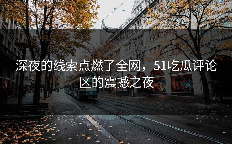 深夜的线索点燃了全网，51吃瓜评论区的震撼之夜