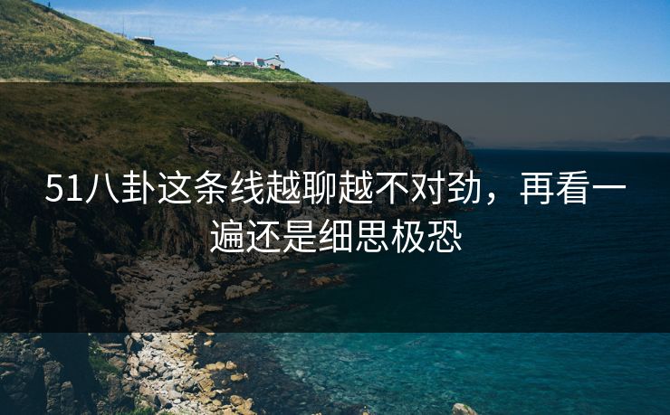 51八卦这条线越聊越不对劲，再看一遍还是细思极恐