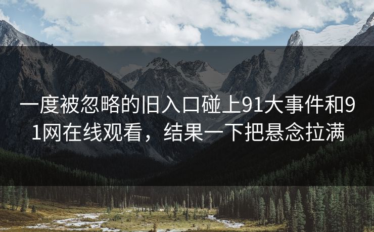一度被忽略的旧入口碰上91大事件和91网在线观看，结果一下把悬念拉满