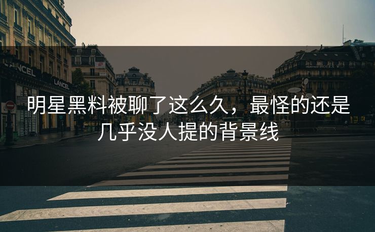明星黑料被聊了这么久，最怪的还是几乎没人提的背景线