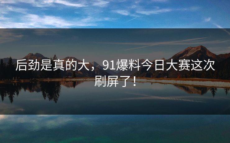 后劲是真的大，91爆料今日大赛这次刷屏了！
