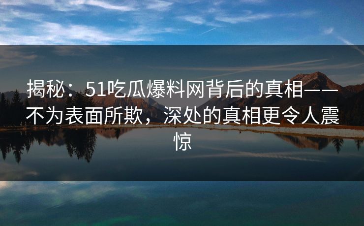 揭秘：51吃瓜爆料网背后的真相——不为表面所欺，深处的真相更令人震惊