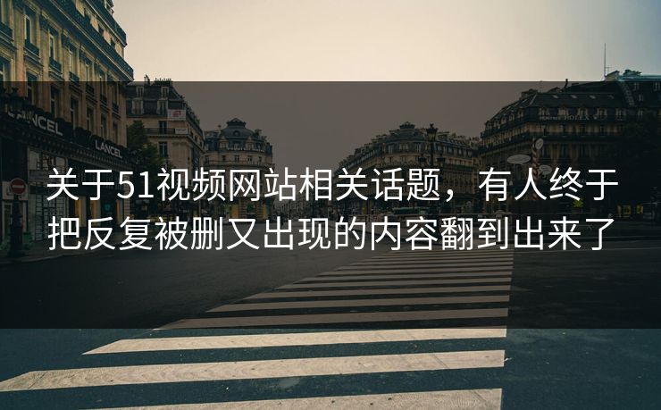 关于51视频网站相关话题，有人终于把反复被删又出现的内容翻到出来了