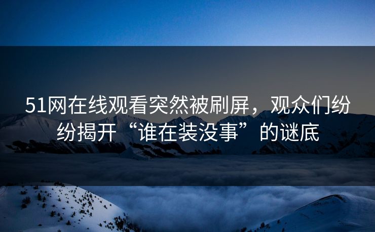 51网在线观看突然被刷屏，观众们纷纷揭开“谁在装没事”的谜底