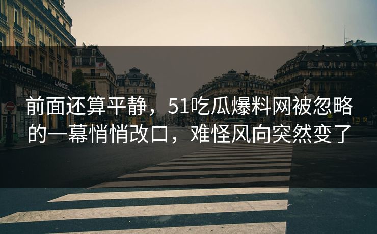 前面还算平静，51吃瓜爆料网被忽略的一幕悄悄改口，难怪风向突然变了