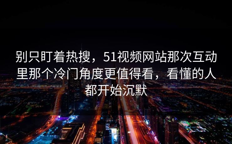 别只盯着热搜，51视频网站那次互动里那个冷门角度更值得看，看懂的人都开始沉默