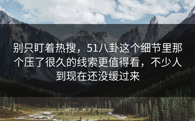 别只盯着热搜，51八卦这个细节里那个压了很久的线索更值得看，不少人到现在还没缓过来