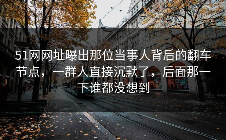51网网址曝出那位当事人背后的翻车节点，一群人直接沉默了，后面那一下谁都没想到