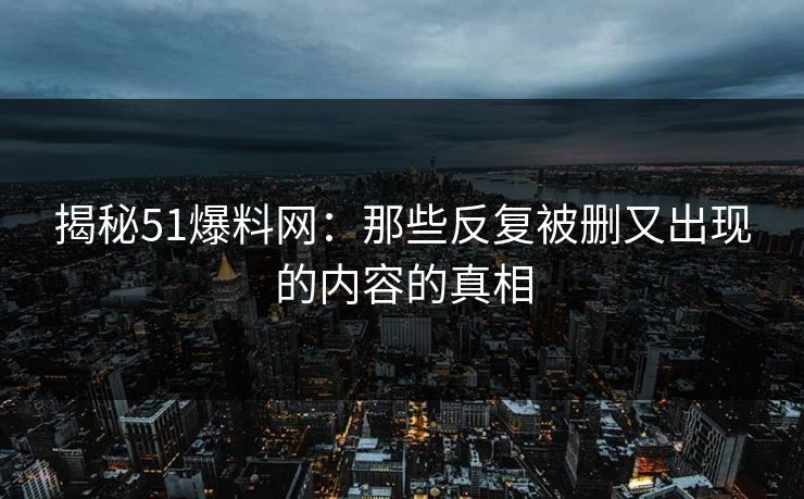揭秘51爆料网:那些反复被删又出现的内容的真相 揭秘51爆料网:那些反复被删又出现的内容的真相