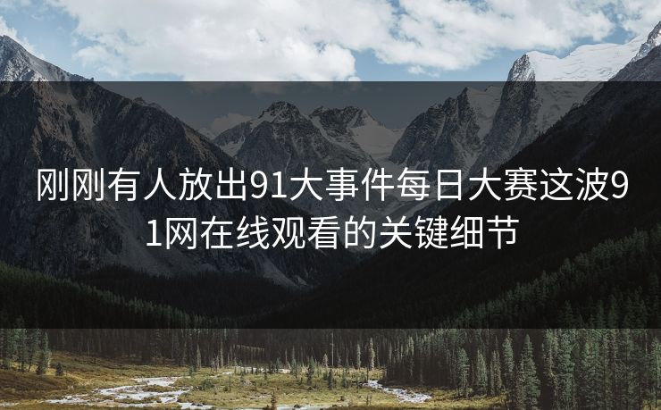 刚刚有人放出91大事件每日大赛这波91网在线观看的关键细节