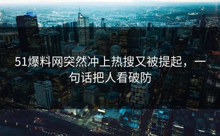 51爆料网突然冲上热搜又被提起，一句话把人看破防
