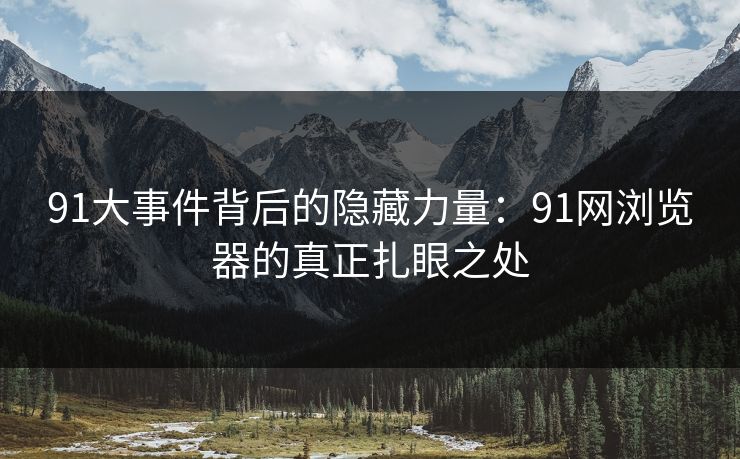 91大事件背后的隐藏力量：91网浏览器的真正扎眼之处