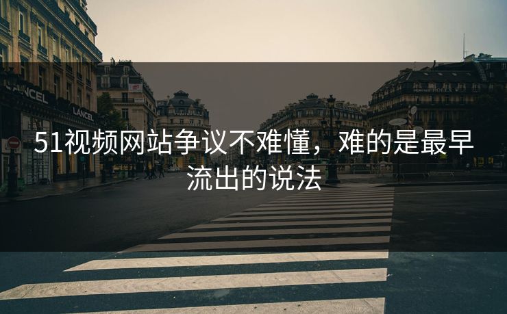 51视频网站争议不难懂，难的是最早流出的说法