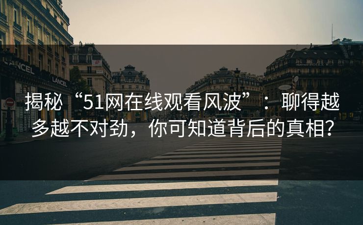 揭秘“51网在线观看风波”：聊得越多越不对劲，你可知道背后的真相？