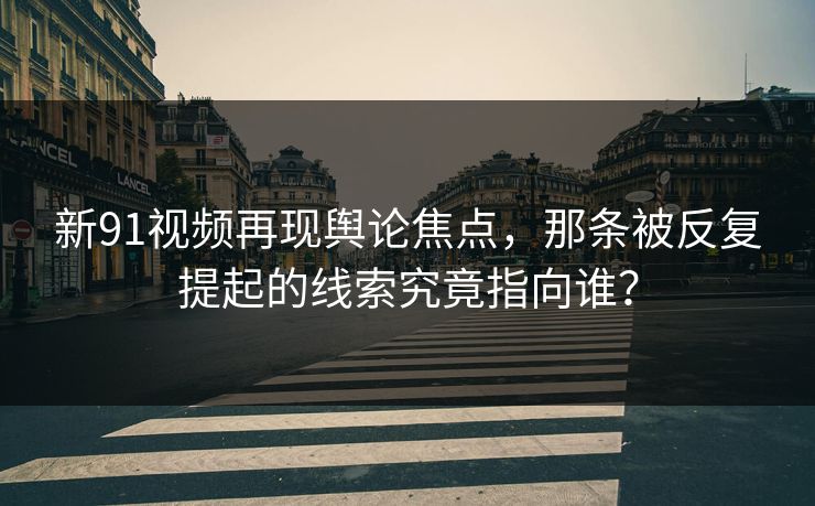 新91视频再现舆论焦点，那条被反复提起的线索究竟指向谁？