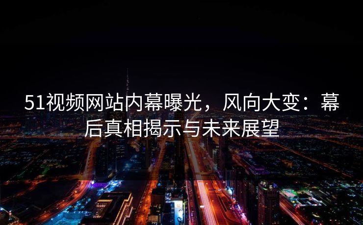 51视频网站内幕曝光，风向大变：幕后真相揭示与未来展望