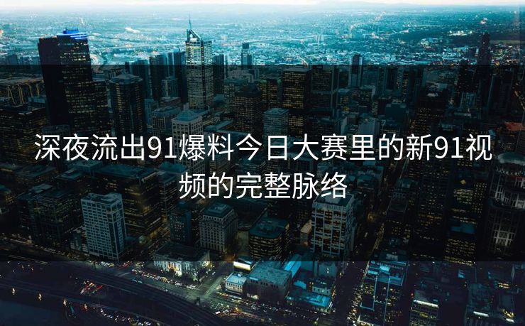 深夜流出91爆料今日大赛里的新91视频的完整脉络