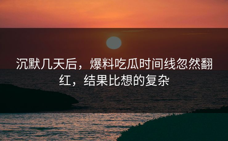 沉默几天后，爆料吃瓜时间线忽然翻红，结果比想的复杂
