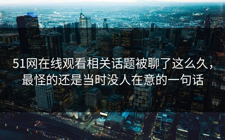 51网在线观看相关话题被聊了这么久，最怪的还是当时没人在意的一句话