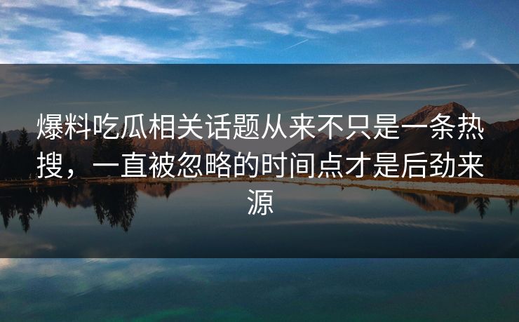 爆料吃瓜相关话题从来不只是一条热搜，一直被忽略的时间点才是后劲来源