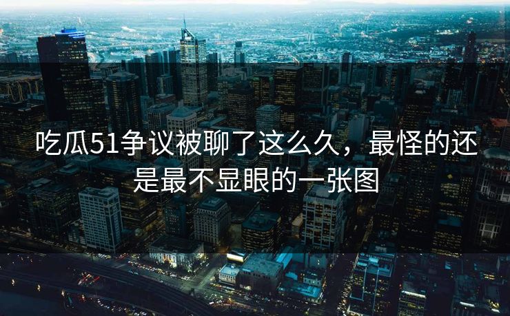 吃瓜51争议被聊了这么久，最怪的还是最不显眼的一张图