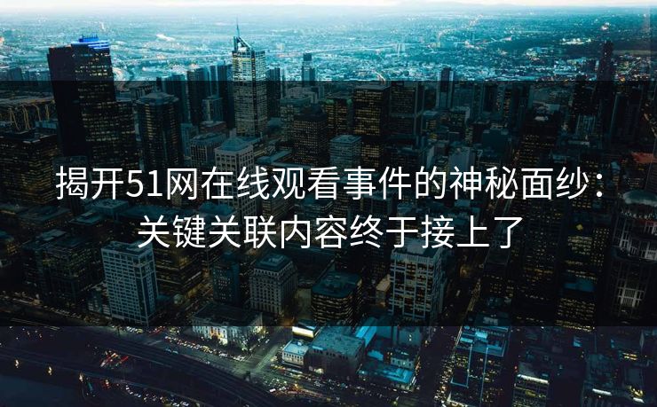 揭开51网在线观看事件的神秘面纱：关键关联内容终于接上了