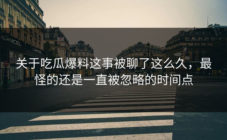 关于吃瓜爆料这事被聊了这么久，最怪的还是一直被忽略的时间点