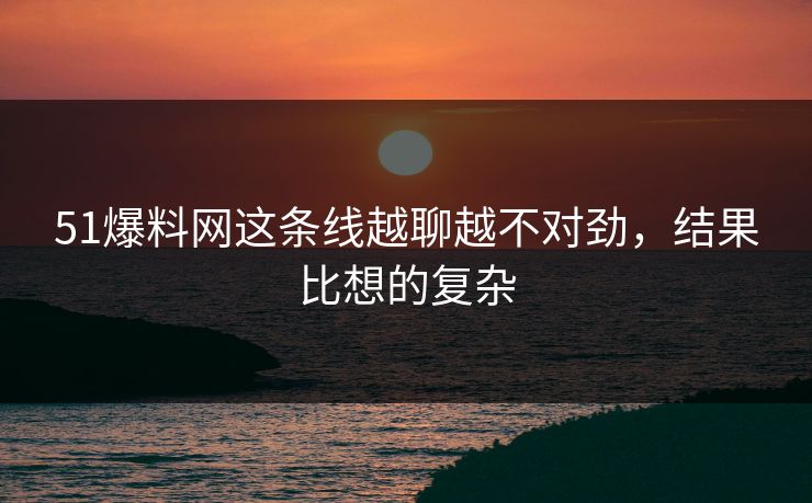 51爆料网这条线越聊越不对劲,结果比想的复杂 51爆料网这条线越聊越不对劲,结果比想的复杂