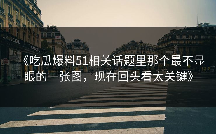 《吃瓜爆料51相关话题里那个最不显眼的一张图，现在回头看太关键》