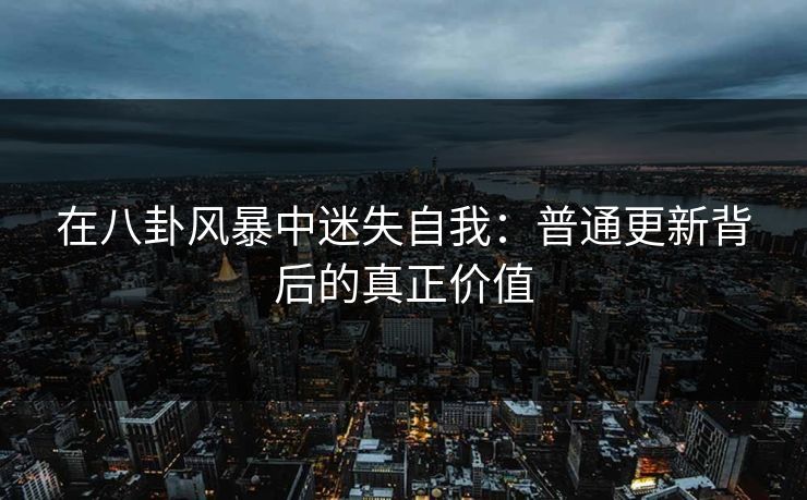 在八卦风暴中迷失自我：普通更新背后的真正价值