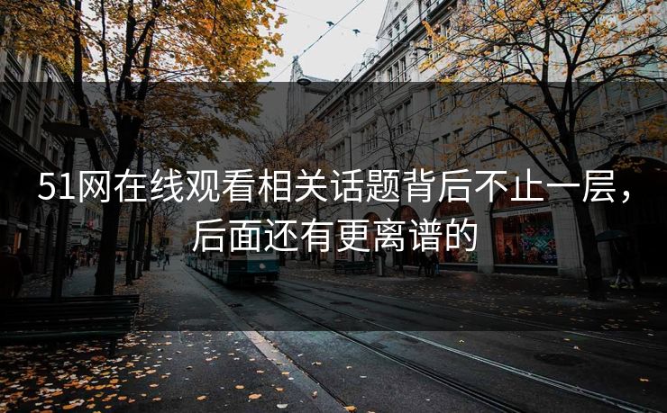 51网在线观看相关话题背后不止一层，后面还有更离谱的