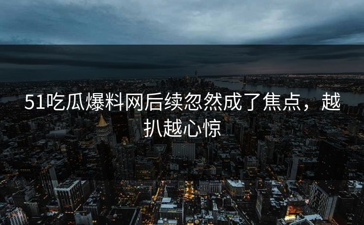 51吃瓜爆料网后续忽然成了焦点，越扒越心惊