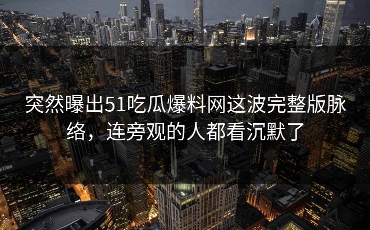突然曝出51吃瓜爆料网这波完整版脉络，连旁观的人都看沉默了